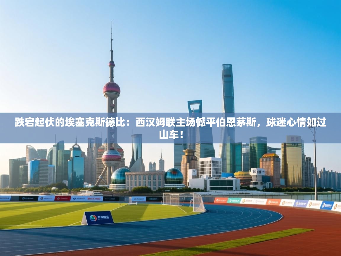 跌宕起伏的埃塞克斯德比：西汉姆联主场憾平伯恩茅斯，球迷心情如过山车！