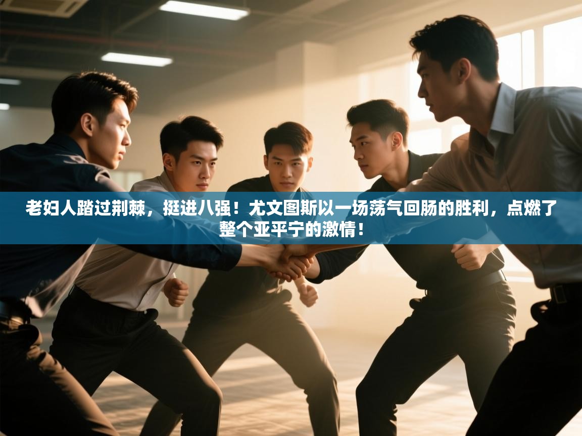 老妇人踏过荆棘,挺进八强!尤文图斯以一场荡气回肠的胜利,点燃了整个亚平宁的激情! 第1张