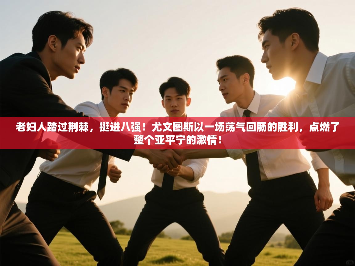 老妇人踏过荆棘,挺进八强!尤文图斯以一场荡气回肠的胜利,点燃了整个亚平宁的激情! 第2张