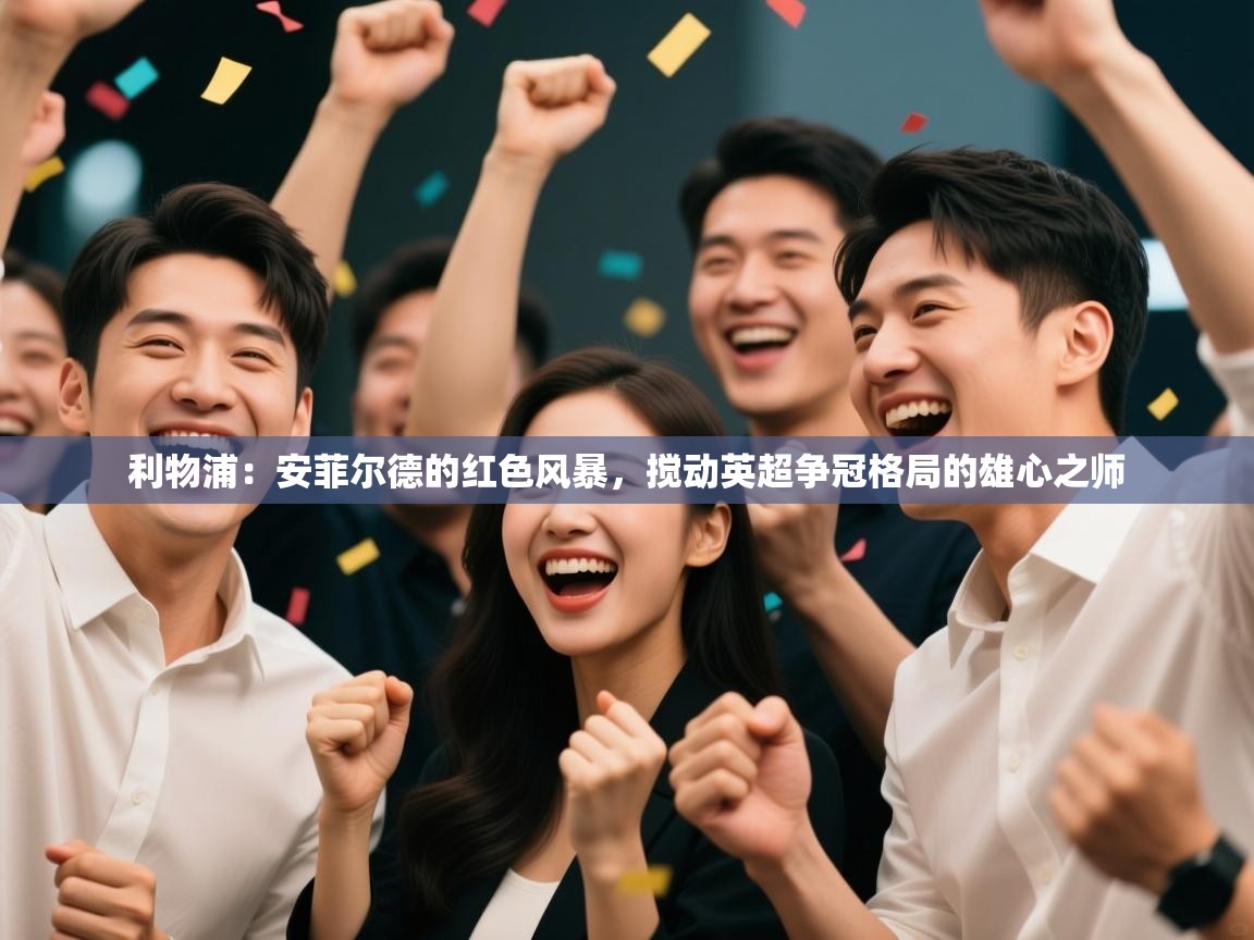 利物浦:安菲尔德的红色风暴,搅动英超争冠格局的雄心之师 第1张