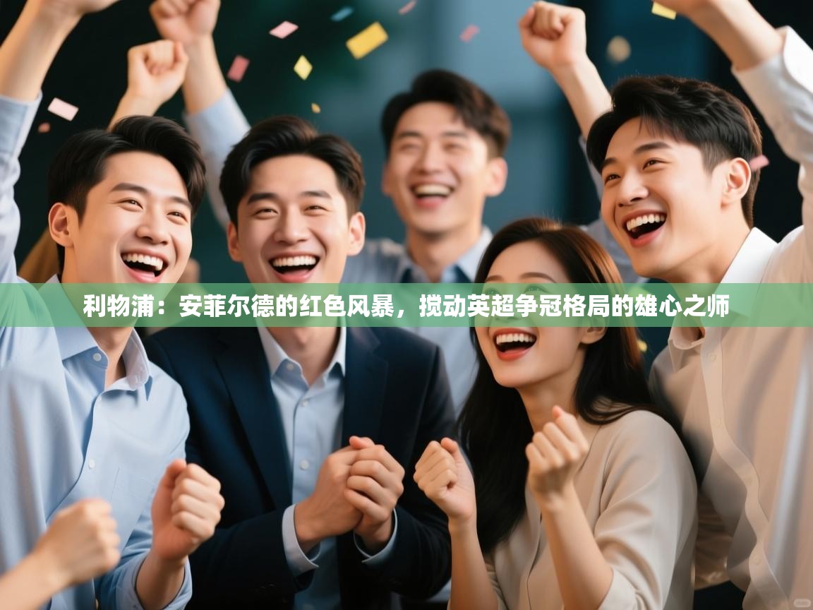 利物浦:安菲尔德的红色风暴,搅动英超争冠格局的雄心之师 第2张