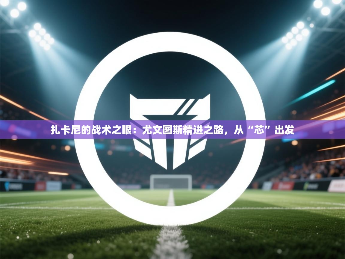 扎卡尼的战术之眼:尤文图斯精进之路,从“芯”出发 第1张